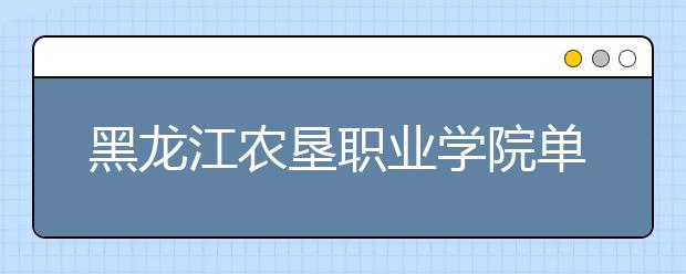 黑龙江农垦职业学院单招2020年单独招生计划
