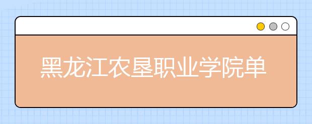 黑龙江农垦职业学院单招2020年单独招生报名时间、网址入口