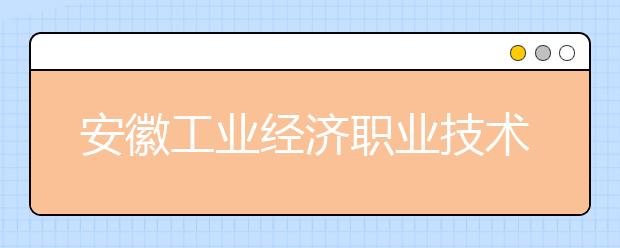 安徽工業(yè)經濟職業(yè)技術學院網站網址