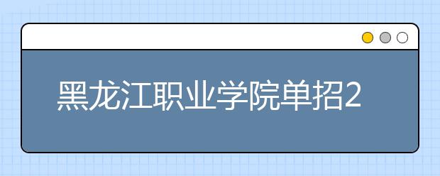 黑龙江职业学院单招2020年招生简章