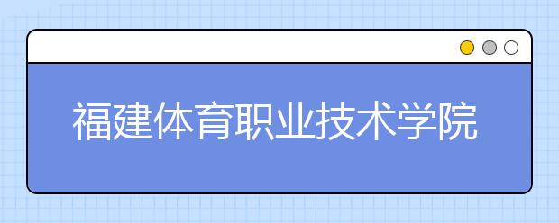 福建體育職業(yè)技術(shù)學(xué)院單招2020年單獨(dú)招生成績查詢、網(wǎng)址入口