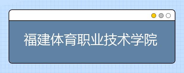 福建体育职业技术学院单招2020年有哪些专业