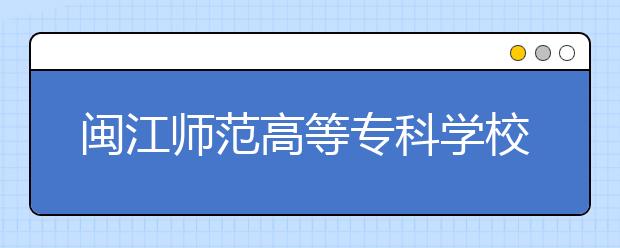 闽江师范高等专科学校单招2020年单独招生成绩查询、网址入口