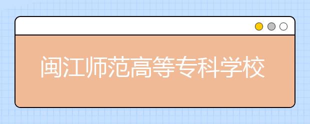 闽江师范高等专科学校单招2020年单独招生报名时间、网址入口