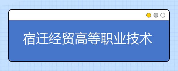 宿迁经贸高等职业技术学校2021年招生录取分数线