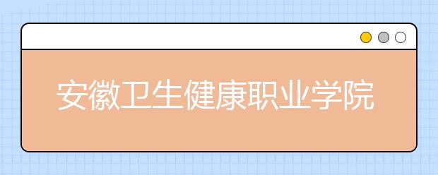 安徽卫生健康职业学院历年招生录取分数线