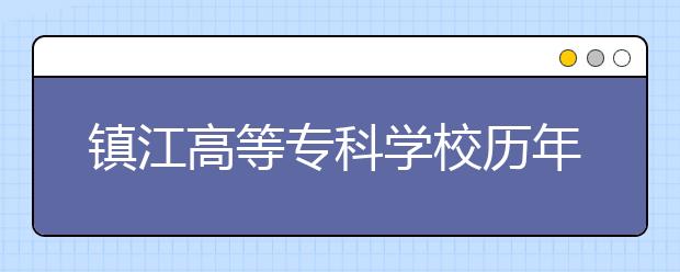 鎮(zhèn)江高等?？茖W校歷年招生錄取分數(shù)線