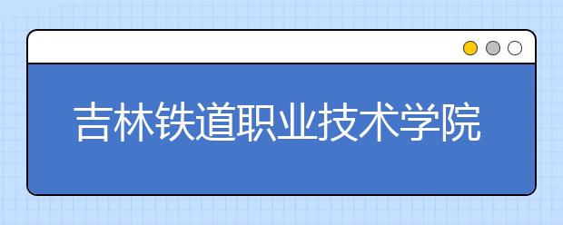 吉林鐵道職業(yè)技術(shù)學(xué)院?jiǎn)握?020年招生簡(jiǎn)章