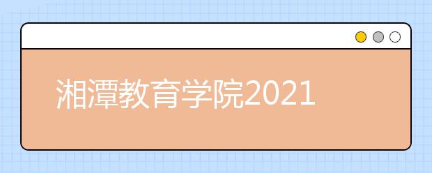 湘潭教育学院2021年报名条件、招生要求、招生对象