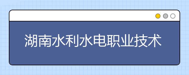 湖南水利水電職業(yè)技術(shù)學(xué)院歷年招生錄取分?jǐn)?shù)線