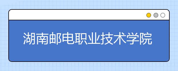 湖南郵電職業(yè)技術(shù)學(xué)院2021年排名?