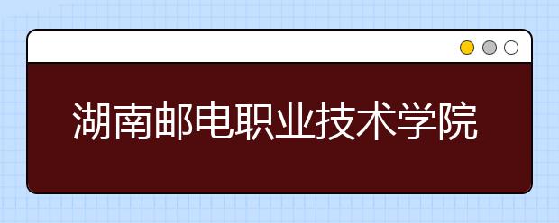 湖南邮电职业技术学院2021年招生代码