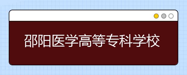 邵阳医学高等专科学校2021年报名条件、招生要求、招生对象
