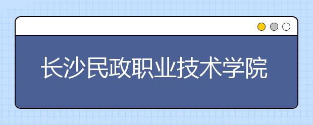 長沙民政職業(yè)技術(shù)學(xué)院2021年招生計(jì)劃