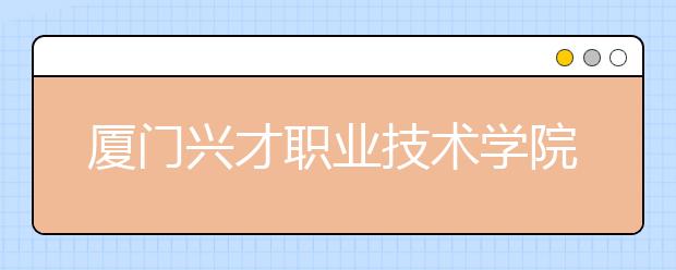 厦门兴才职业技术学院单招2019年单独招生录取分数线