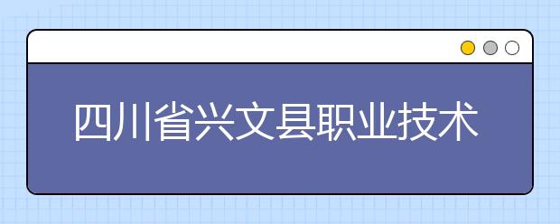 四川省兴文县职业技术学校都有什么专业？