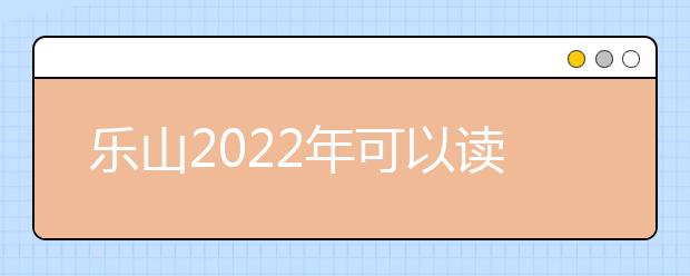 樂(lè)山2022年可以讀衛(wèi)校的大專學(xué)校