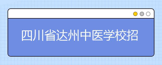 四川省<a target="_blank" href="/academy/detail/35565.html" title="达州中医学校">达州中医学校</a>招生简章