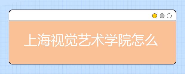 上海视觉艺术学院怎么样 值得报考吗