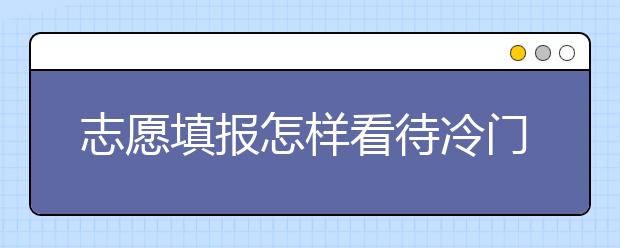 志愿填報(bào)怎樣看待冷門專業(yè)？