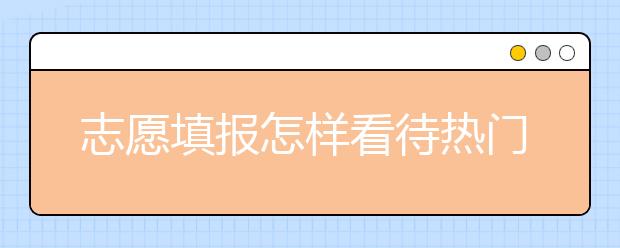 志愿填报怎样看待热门专业？