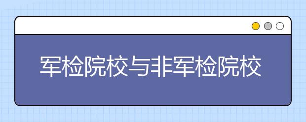 军检院校与非军检院校的投档录取是否有冲突？