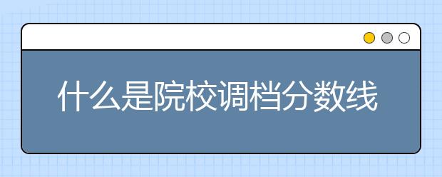 什么是院校调档分数线？