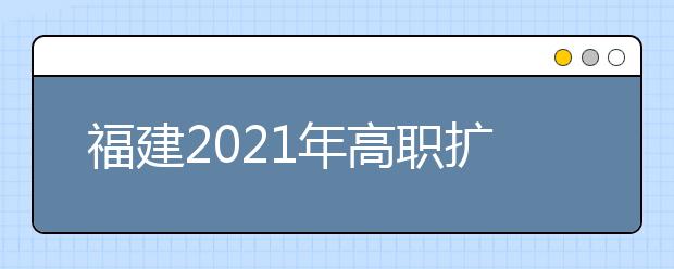 福建2021年高職擴(kuò)招專項考試10月24日舉行