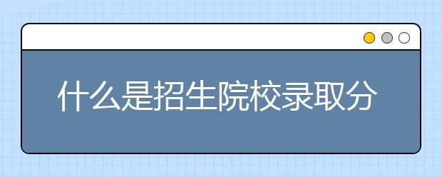 什么是招生院校录取分数线？