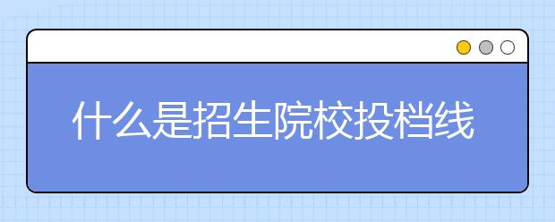 什么是招生院校投档线（调档线）？