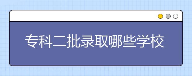 专科二批录取哪些学校？