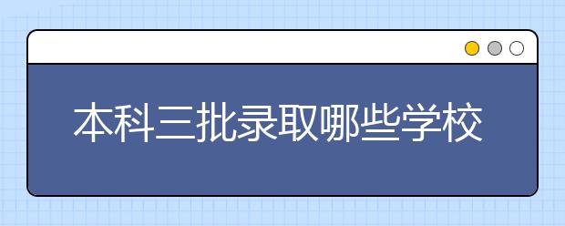 本科三批录取哪些学校？