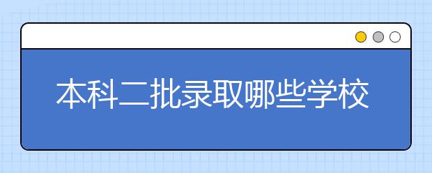 本科二批录取哪些学校？