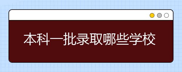 本科一批录取哪些学校？