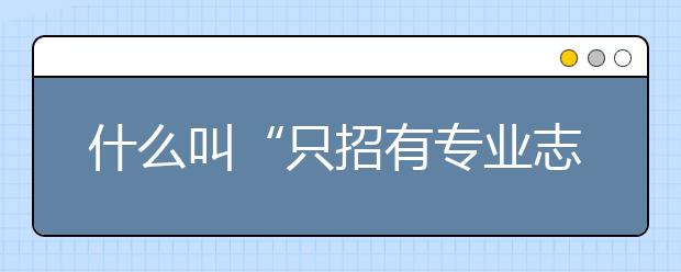 什么叫“只招有专业志愿考生”？