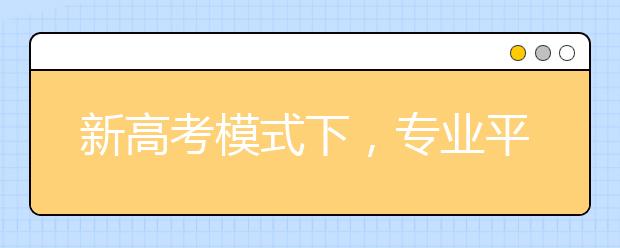 新高考模式下，专业平行志愿填报有哪些参考策略？