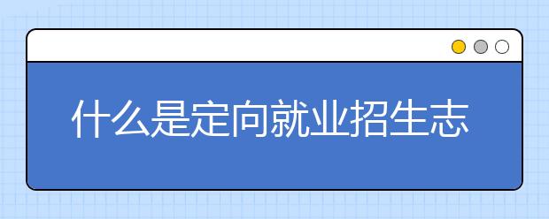 什么是定向就业招生志愿？