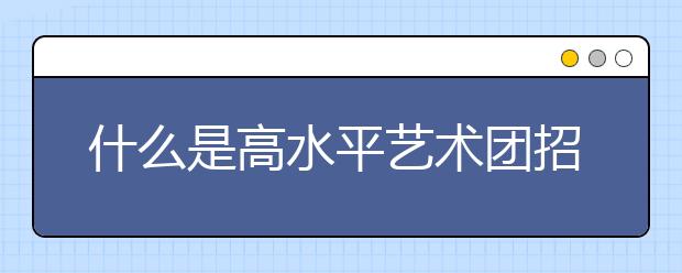 什么是高水平艺术团招生