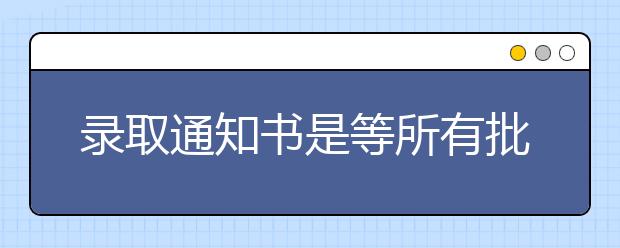 录取通知书是等所有批次录取之后才会发放吗？什么时候