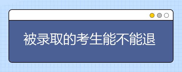 被錄取的考生能不能退檔補(bǔ)錄