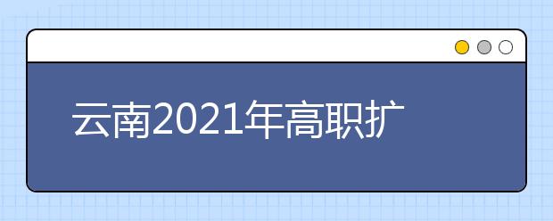 云南2021年高職擴招10月12日14:00開始填報志愿