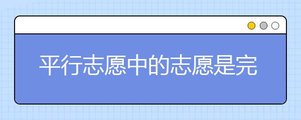 平行志愿中的志愿是完全平行吗