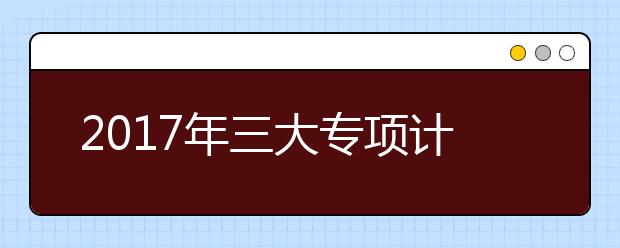 2019年三大專項(xiàng)計(jì)劃考生需關(guān)注的5個(gè)重點(diǎn)