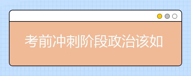 考前冲刺阶段政治该如何复习？