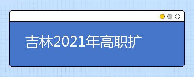 吉林2021年高職擴招文化素質(zhì)考試考生須知