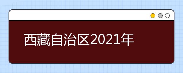 西藏自治区2021年普通高中学业水平考试9月29日开始报名