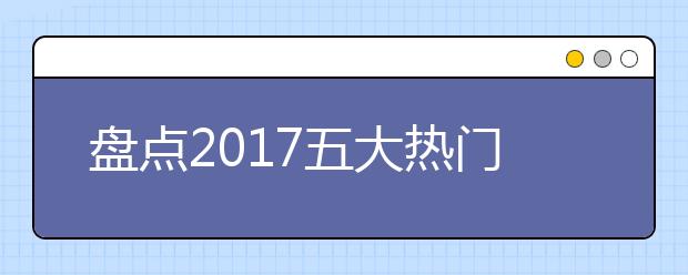 盘点2019五大热门专业 快来瞧瞧有你吗？