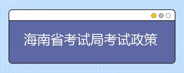 海南省考试局考试政策咨询电话