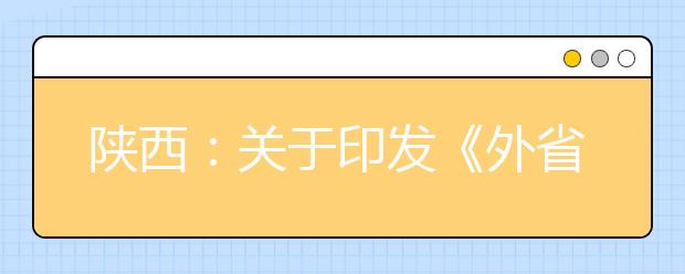 陜西：關(guān)于印發(fā)《外省來陜進城務工人員及其他非陜西戶籍在陜就業(yè)人員隨遷子女在陜參加普通高校招生考試實施細則》的通知