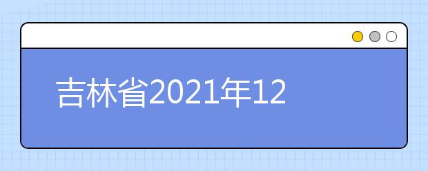 吉林省2021年12月普通高中学业水平合格性考试时间安排